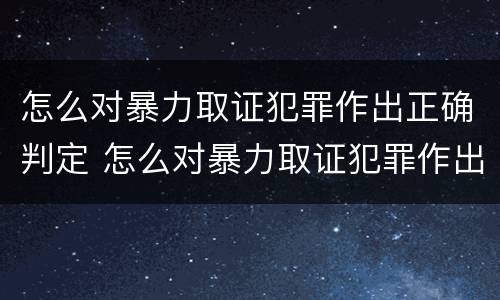 怎么对暴力取证犯罪作出正确判定 怎么对暴力取证犯罪作出正确判定的证据