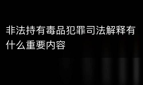 非法持有毒品犯罪司法解释有什么重要内容