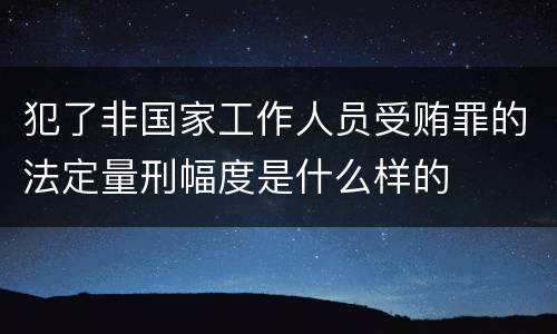 犯了非国家工作人员受贿罪的法定量刑幅度是什么样的