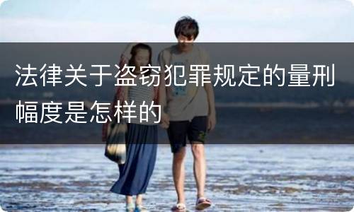 法律关于盗窃犯罪规定的量刑幅度是怎样的