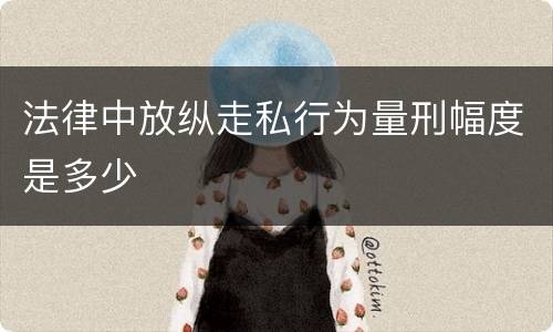 法律中放纵走私行为量刑幅度是多少