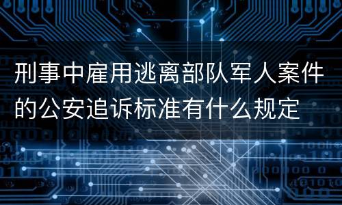 刑事中雇用逃离部队军人案件的公安追诉标准有什么规定