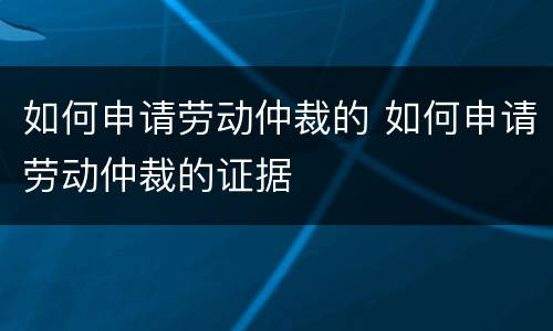 如何申请劳动仲裁的 如何申请劳动仲裁的证据