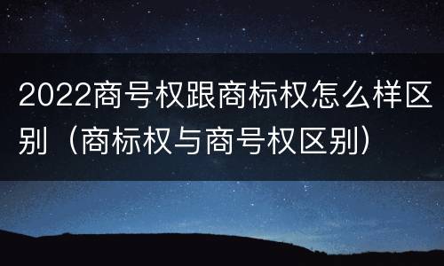 2022商号权跟商标权怎么样区别（商标权与商号权区别）