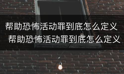 帮助恐怖活动罪到底怎么定义 帮助恐怖活动罪到底怎么定义罪名