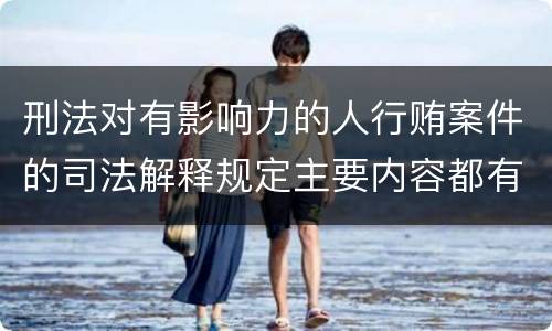 刑法对有影响力的人行贿案件的司法解释规定主要内容都有哪些