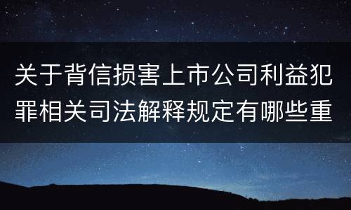 关于背信损害上市公司利益犯罪相关司法解释规定有哪些重要内容