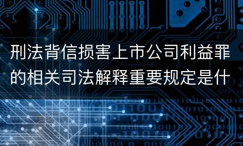刑法背信损害上市公司利益罪的相关司法解释重要规定是什么