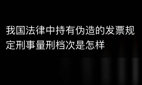 我国法律中持有伪造的发票规定刑事量刑档次是怎样