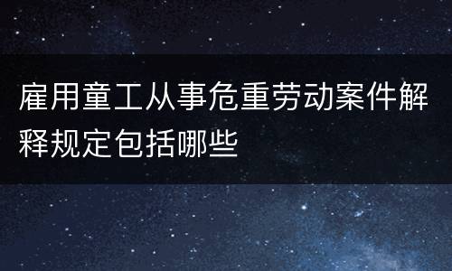 雇用童工从事危重劳动案件解释规定包括哪些