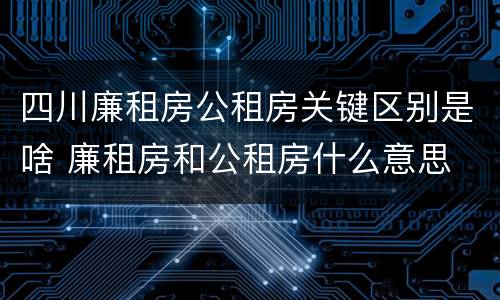 四川廉租房公租房关键区别是啥 廉租房和公租房什么意思