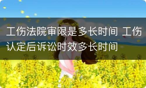 工伤法院审限是多长时间 工伤认定后诉讼时效多长时间
