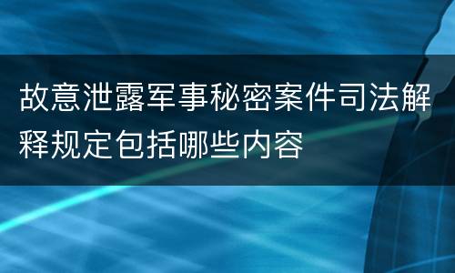 故意泄露军事秘密案件司法解释规定包括哪些内容