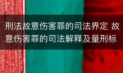 刑法故意伤害罪的司法界定 故意伤害罪的司法解释及量刑标准