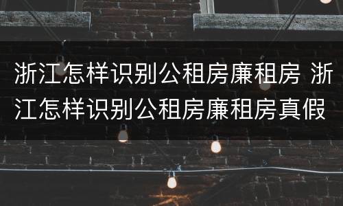 浙江怎样识别公租房廉租房 浙江怎样识别公租房廉租房真假