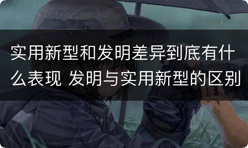 实用新型和发明差异到底有什么表现 发明与实用新型的区别有
