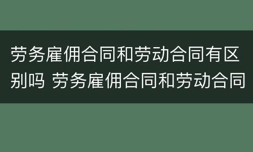 劳务雇佣合同和劳动合同有区别吗 劳务雇佣合同和劳动合同的区别