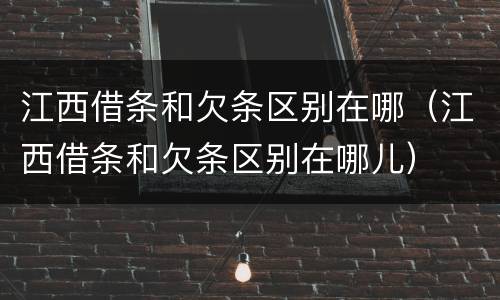 江西借条和欠条区别在哪（江西借条和欠条区别在哪儿）