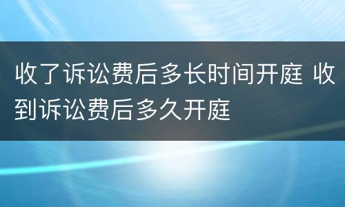 收了诉讼费后多长时间开庭 收到诉讼费后多久开庭