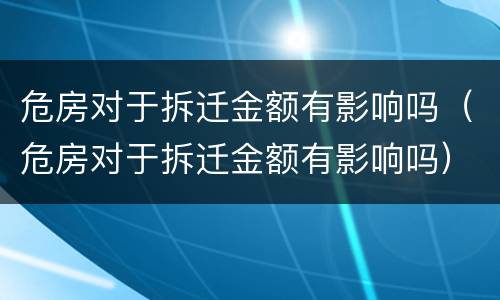 危房对于拆迁金额有影响吗（危房对于拆迁金额有影响吗）
