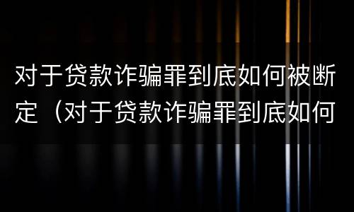 对于贷款诈骗罪到底如何被断定（对于贷款诈骗罪到底如何被断定的）