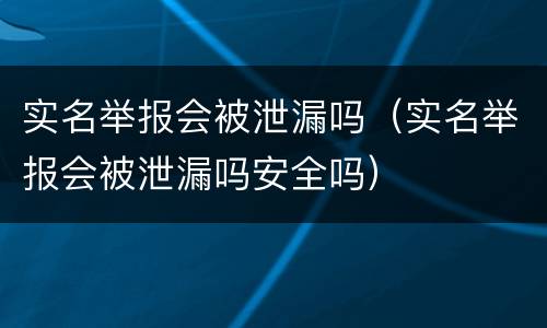 实名举报会被泄漏吗（实名举报会被泄漏吗安全吗）
