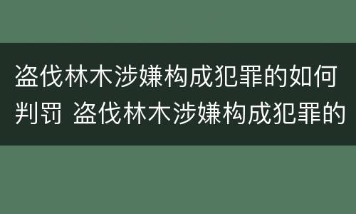 盗伐林木涉嫌构成犯罪的如何判罚 盗伐林木涉嫌构成犯罪的如何判罚呢