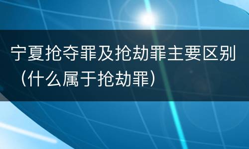 宁夏抢夺罪及抢劫罪主要区别（什么属于抢劫罪）