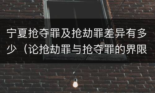 宁夏抢夺罪及抢劫罪差异有多少（论抢劫罪与抢夺罪的界限）