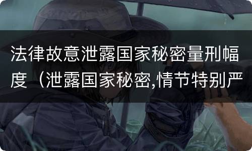 法律故意泄露国家秘密量刑幅度（泄露国家秘密,情节特别严重的,依照刑法）