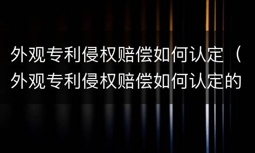 外观专利侵权赔偿如何认定（外观专利侵权赔偿如何认定的）