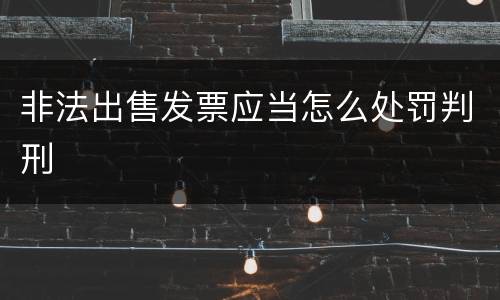 非法出售发票应当怎么处罚判刑