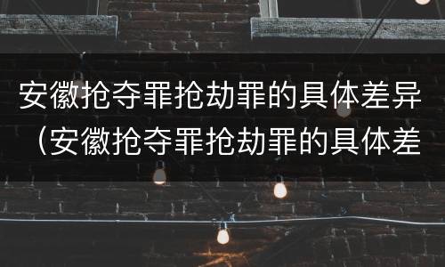 安徽抢夺罪抢劫罪的具体差异（安徽抢夺罪抢劫罪的具体差异案例）