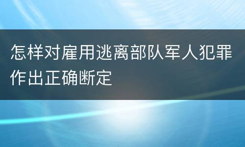 怎样对雇用逃离部队军人犯罪作出正确断定