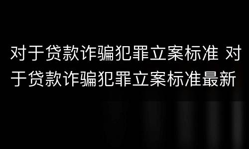 对于贷款诈骗犯罪立案标准 对于贷款诈骗犯罪立案标准最新