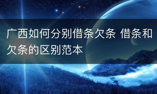 广西如何分别借条欠条 借条和欠条的区别范本