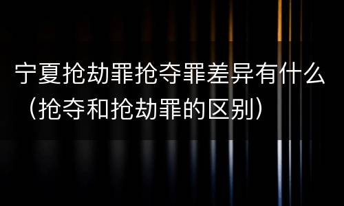 宁夏抢劫罪抢夺罪差异有什么（抢夺和抢劫罪的区别）