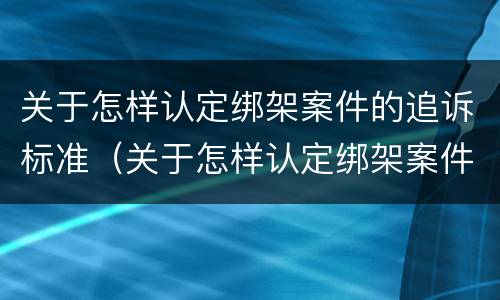 关于怎样认定绑架案件的追诉标准（关于怎样认定绑架案件的追诉标准规定）