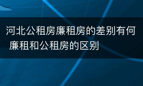 河北公租房廉租房的差别有何 廉租和公租房的区别