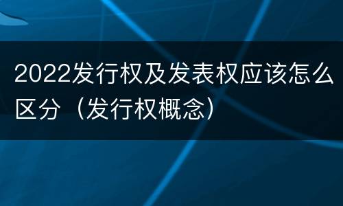 2022发行权及发表权应该怎么区分（发行权概念）