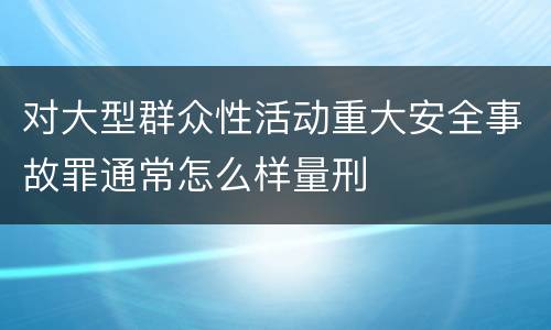 对大型群众性活动重大安全事故罪通常怎么样量刑
