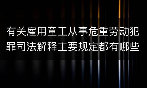 有关雇用童工从事危重劳动犯罪司法解释主要规定都有哪些
