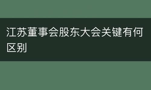 江苏董事会股东大会关键有何区别