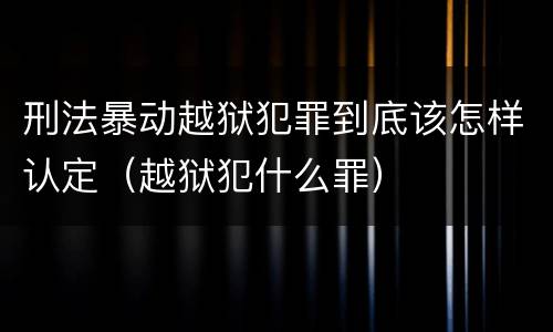 刑法暴动越狱犯罪到底该怎样认定（越狱犯什么罪）