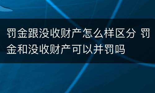 罚金跟没收财产怎么样区分 罚金和没收财产可以并罚吗