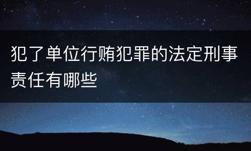 犯了单位行贿犯罪的法定刑事责任有哪些