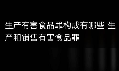 生产有害食品罪构成有哪些 生产和销售有害食品罪