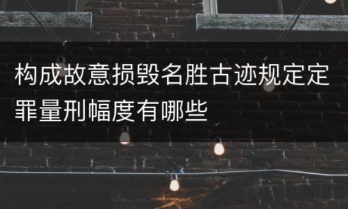 构成故意损毁名胜古迹规定定罪量刑幅度有哪些