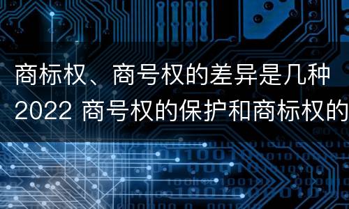 商标权、商号权的差异是几种2022 商号权的保护和商标权的保护一样是全国性范围的