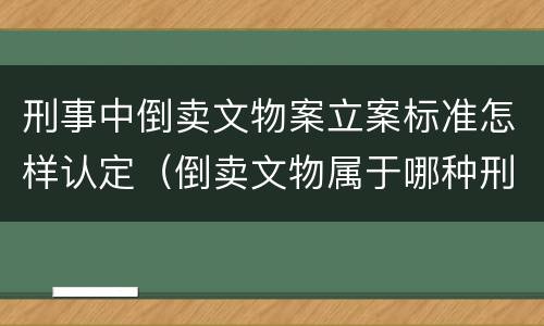 刑事中倒卖文物案立案标准怎样认定（倒卖文物属于哪种刑事案件类型）